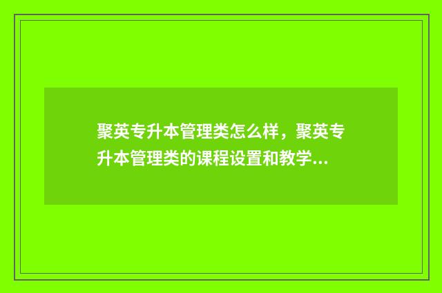 聚英专升本管理类怎么样,聚英专升本管理类的课程设置和教学质量 聚英专升本好还是新知教育好