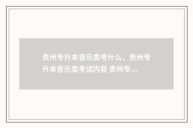 贵州专升本音乐类考什么,贵州专升本音乐类考试内容 贵州专升本音乐表演可以报考哪些大学