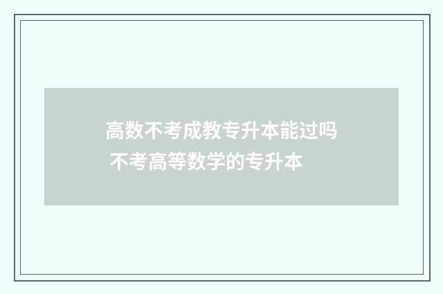高数不考成教专升本能过吗 不考高等数学的专升本