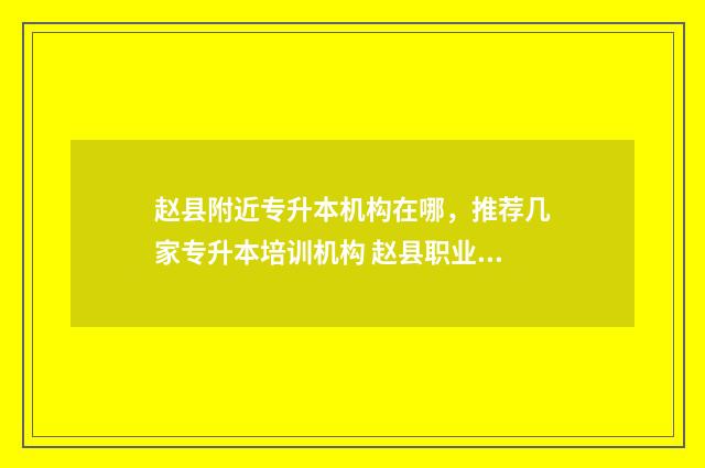 赵县附近专升本机构在哪，推荐几家专升本培训机构 赵县职业中专百度百科