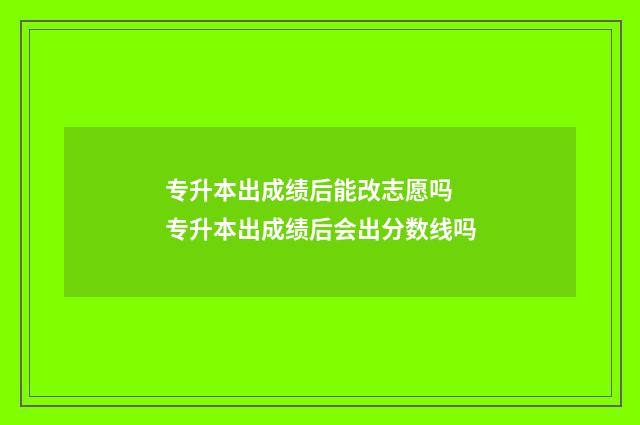 专升本出成绩后能改志愿吗 专升本出成绩后会出分数线吗