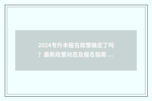 2024专升本报名政策确定了吗？最新政策动态及报名指南 2024专升本报名时间和考试时间
