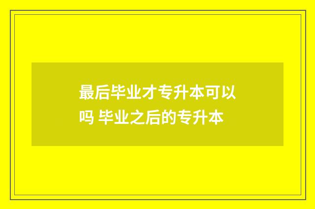 最后毕业才专升本可以吗 毕业之后的专升本