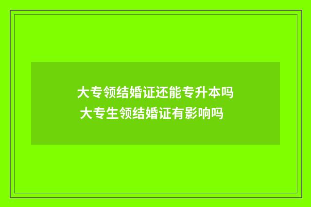 大专领结婚证还能专升本吗 大专生领结婚证有影响吗