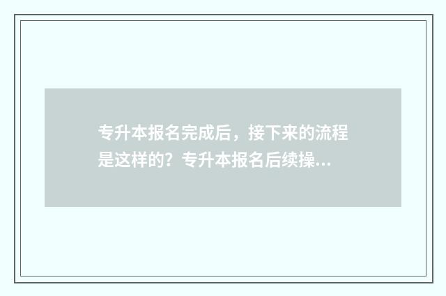 专升本报名完成后，接下来的流程是这样的？专升本报名后续操作指南 专升本报名完成的页面