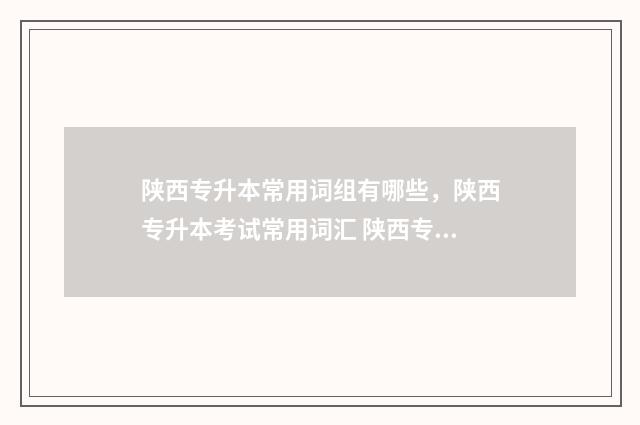 陕西专升本常用词组有哪些,陕西专升本考试常用词汇 陕西专升本用什么书