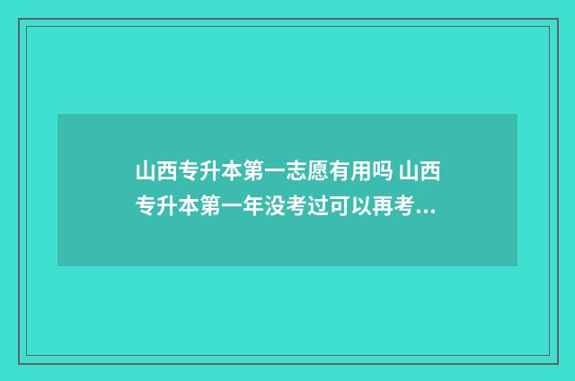 山西专升本第一志愿有用吗 山西专升本第一年没考过可以再考一年吗