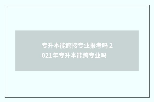 专升本能跨接专业报考吗 2021年专升本能跨专业吗