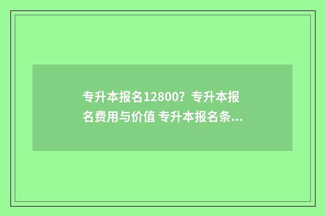 专升本报名12800？专升本报名费用与价值 专升本报名条件
