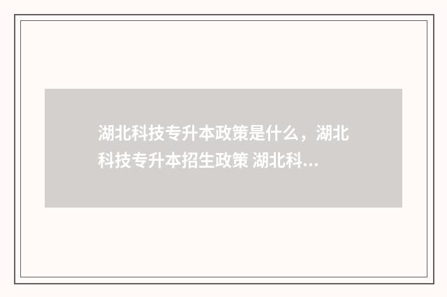 湖北科技专升本政策是什么，湖北科技专升本招生政策 湖北科技专升本招生简章2024官网公告