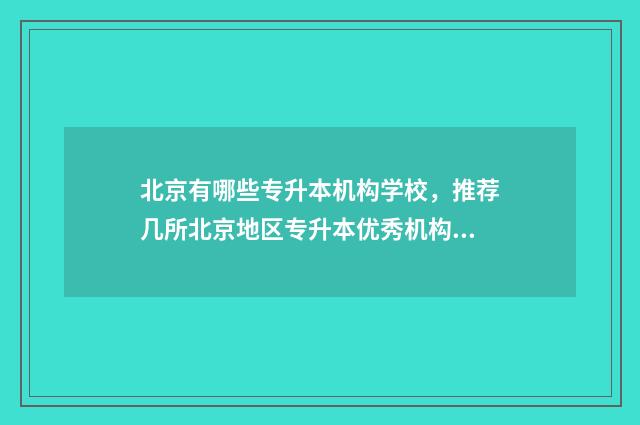 北京有哪些专升本机构学校，推荐几所北京地区专升本优秀机构 北京能够专升本的专科学校