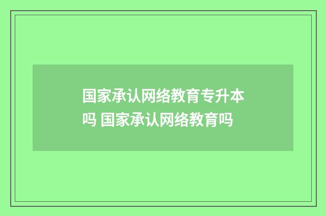 国家承认网络教育专升本吗 国家承认网络教育吗