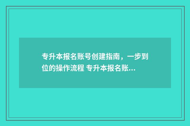 专升本报名账号创建指南，一步到位的操作流程 专升本报名账号注册错了