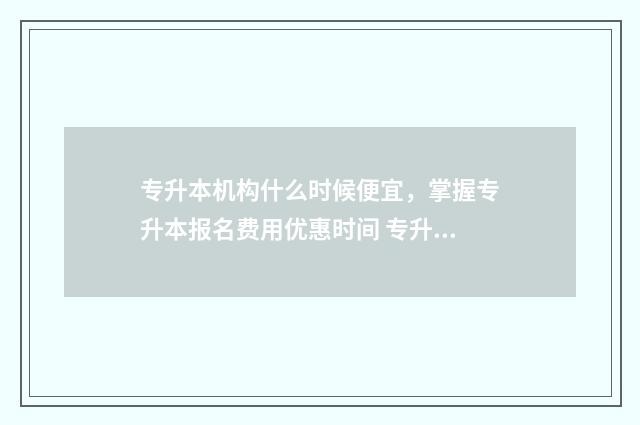 专升本机构什么时候便宜，掌握专升本报名费用优惠时间 专升本机构什么意思