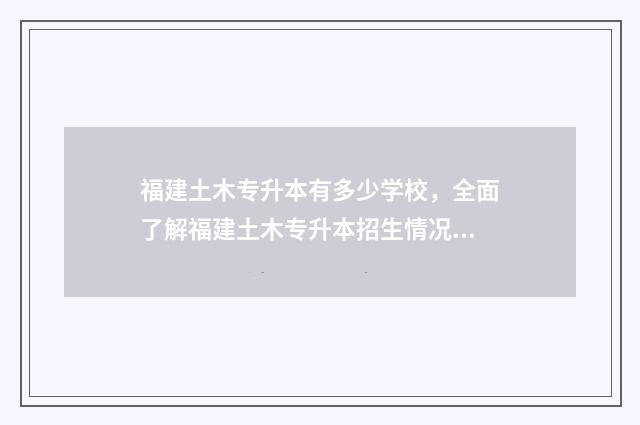 福建土木专升本有多少学校,全面了解福建土木专升本招生情况 福建土木专升本可以考哪些学校