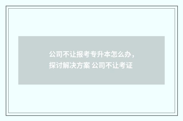公司不让报考专升本怎么办,探讨解决方案 公司不让考证