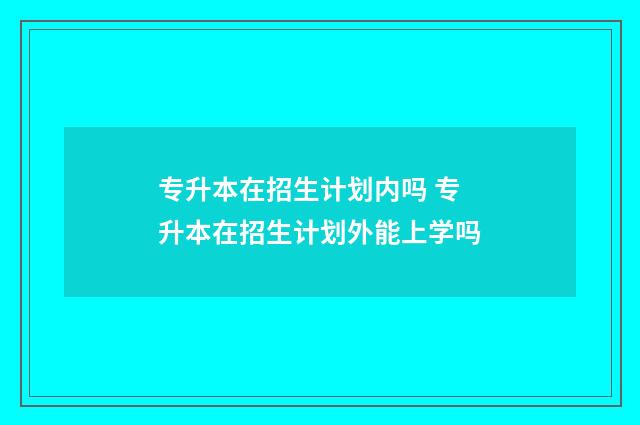 专升本在招生计划内吗 专升本在招生计划外能上学吗