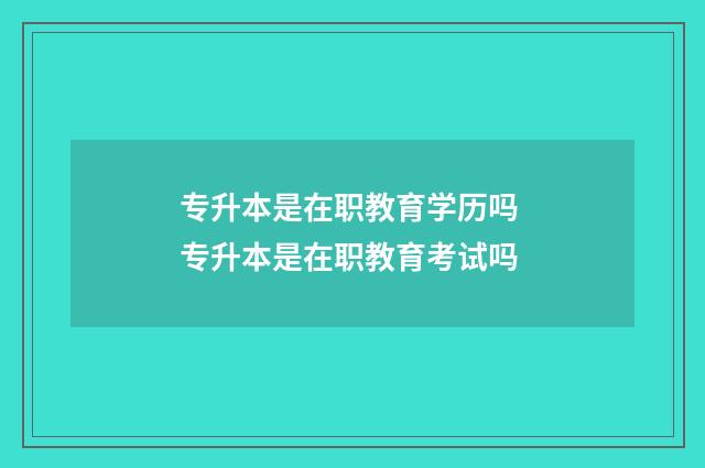 专升本是在职教育学历吗 专升本是在职教育考试吗