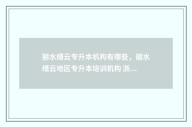 丽水缙云专升本机构有哪些，丽水缙云地区专升本培训机构 浙江专升本丽水学院