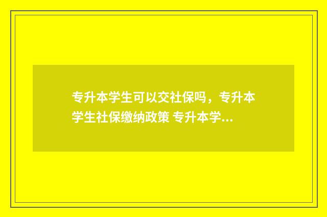 专升本学生可以交社保吗，专升本学生社保缴纳政策 专升本学生可以申请就业补贴吗