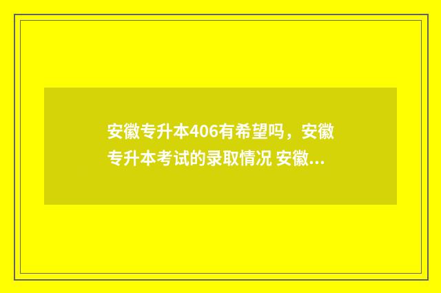 安徽专升本406有希望吗，安徽专升本考试的录取情况 安徽专升本考多少分可以上个本科