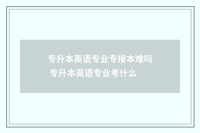 专升本英语专业专接本难吗 专升本英语专业考什么