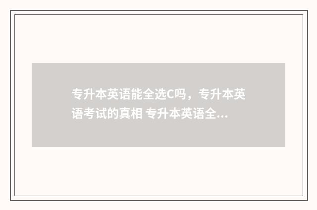 专升本英语能全选C吗,专升本英语考试的真相 专升本英语全国都一样吗