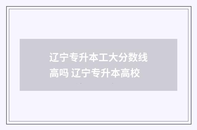 辽宁专升本工大分数线高吗 辽宁专升本高校