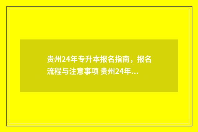 贵州24年专升本报名指南，报名流程与注意事项 贵州24年专升本报名时间安排