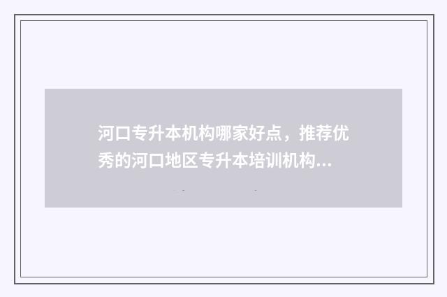 河口专升本机构哪家好点，推荐优秀的河口地区专升本培训机构 河口中专