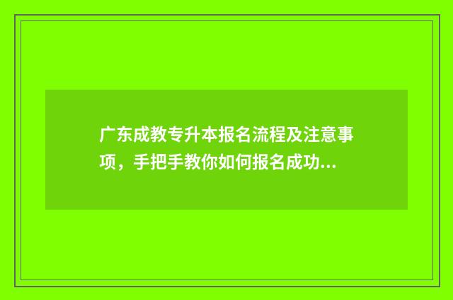 广东成教专升本报名流程及注意事项,手把手教你如何报名成功 广东成人专升本一般多少分录取