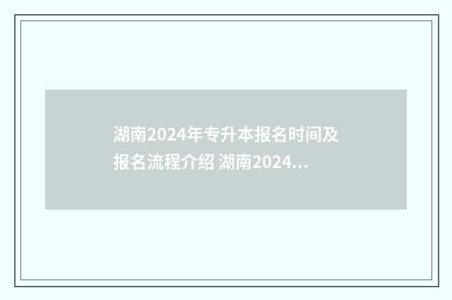 湖南2024年专升本报名时间及报名流程介绍 湖南2024年专升本考试时间
