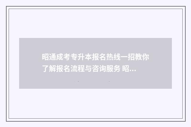 昭通成考专升本报名热线一招教你了解报名流程与咨询服务 昭通成人高考在哪里考