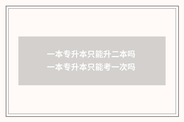 一本专升本只能升二本吗 一本专升本只能考一次吗