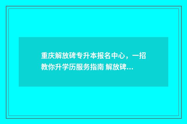 重庆解放碑专升本报名中心，一招教你升学历服务指南 解放碑改造提升