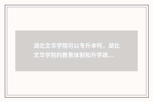 湖北文华学院可以专升本吗,湖北文华学院的教育体制和升学政策 湖北文华学院好吗