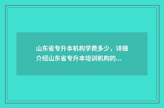 山东省专升本机构学费多少，详细介绍山东省专升本培训机构的学费情况 山东省专升本机构收费标准