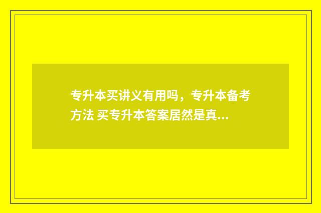 专升本买讲义有用吗，专升本备考方法 买专升本答案居然是真的
