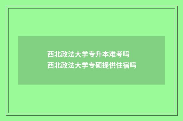 西北政法大学专升本难考吗 西北政法大学专硕提供住宿吗