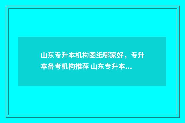山东专升本机构图纸哪家好，专升本备考机构推荐 山东专升本机构学费一览表