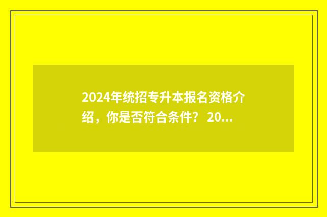 2024年统招专升本报名资格介绍，你是否符合条件？ 2024年专升本报名入口