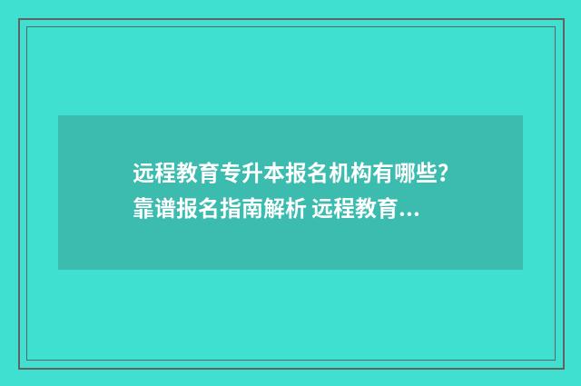 远程教育专升本报名机构有哪些？靠谱报名指南解析 远程教育专升本含金量