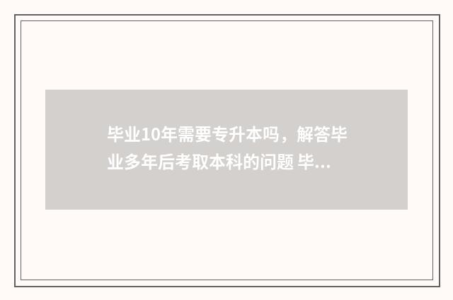 毕业10年需要专升本吗，解答毕业多年后考取本科的问题 毕业十年还可以专升本吗
