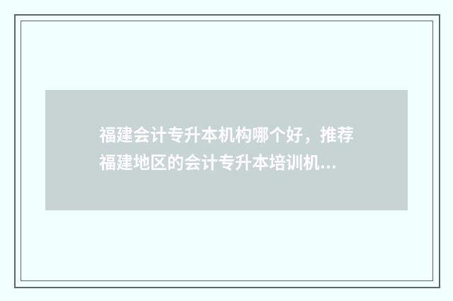 福建会计专升本机构哪个好，推荐福建地区的会计专升本培训机构 福建会计专升本学校