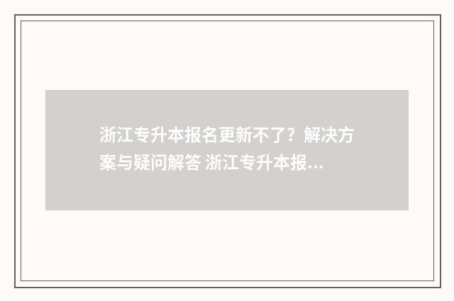 浙江专升本报名更新不了?解决方案与疑问解答 浙江专升本报名时间2025