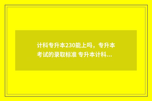 计科专升本230能上吗,专升本考试的录取标准 专升本计科类专业考什么