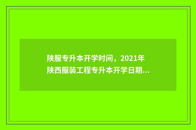 陕服专升本开学时间，2021年陕西服装工程专升本开学日期 陕西学校专升本
