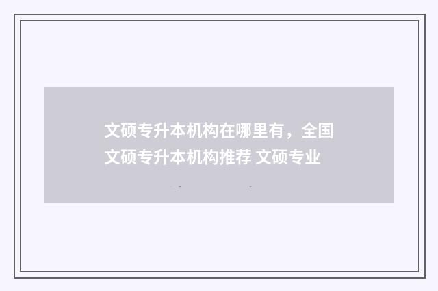 文硕专升本机构在哪里有，全国文硕专升本机构推荐 文硕专业