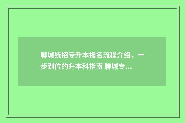 聊城统招专升本报名流程介绍，一步到位的升本科指南 聊城专升本机构有哪些