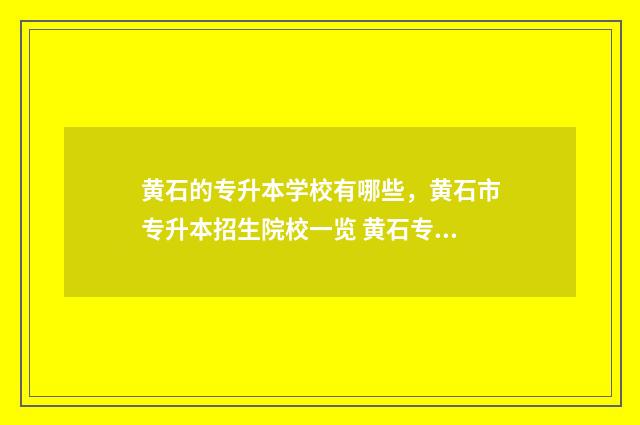 黄石的专升本学校有哪些，黄石市专升本招生院校一览 黄石专升本培训机构